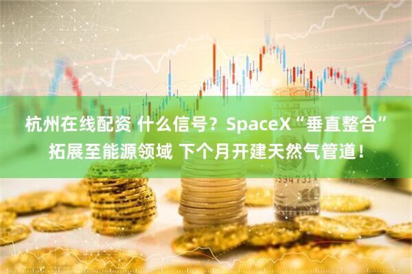 杭州在线配资 什么信号？SpaceX“垂直整合”拓展至能源领域 下个月开建天然气管道！