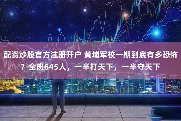 配资炒股官方注册开户 黄埔军校一期到底有多恐怖？全班645人，一半打天下，一半守天下
