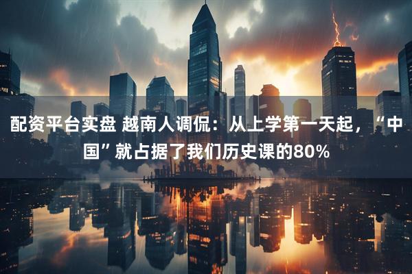 配资平台实盘 越南人调侃：从上学第一天起，“中国”就占据了我们历史课的80%