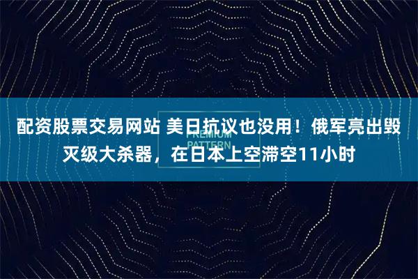 配资股票交易网站 美日抗议也没用！俄军亮出毁灭级大杀器，在日本上空滞空11小时