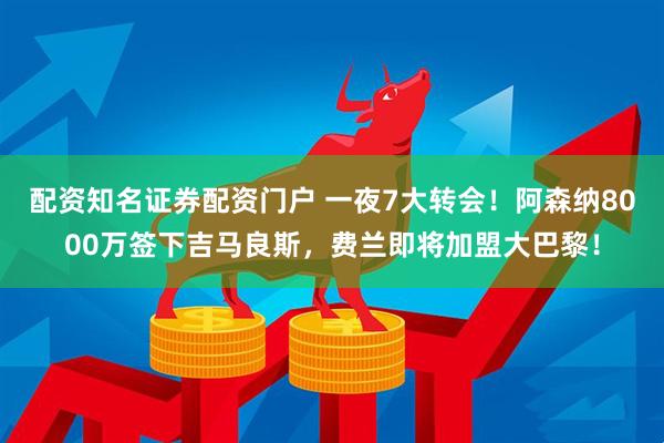 配资知名证券配资门户 一夜7大转会！阿森纳8000万签下吉马良斯，费兰即将加盟大巴黎！