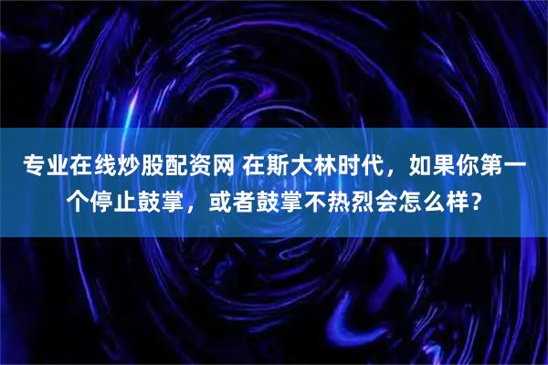 专业在线炒股配资网 在斯大林时代，如果你第一个停止鼓掌，或者鼓掌不热烈会怎么样？