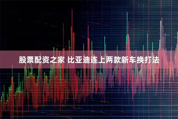 股票配资之家 比亚迪连上两款新车换打法