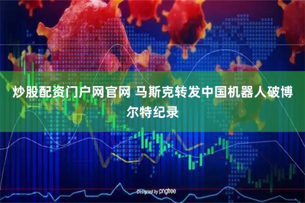 炒股配资门户网官网 马斯克转发中国机器人破博尔特纪录