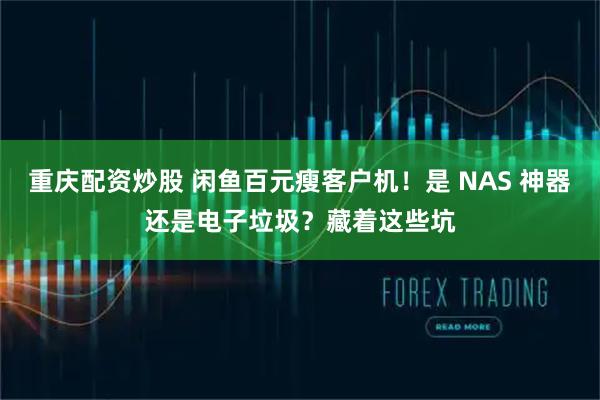 重庆配资炒股 闲鱼百元瘦客户机！是 NAS 神器还是电子垃圾？藏着这些坑
