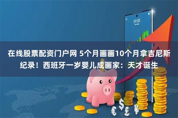在线股票配资门户网 5个月画画10个月拿吉尼斯纪录！西班牙一岁婴儿成画家：天才诞生