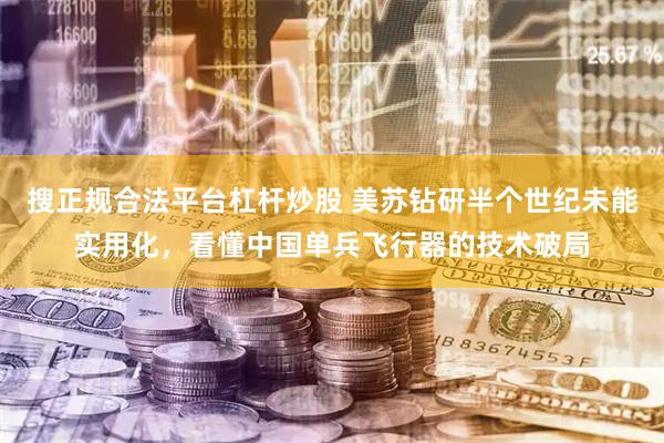 搜正规合法平台杠杆炒股 美苏钻研半个世纪未能实用化，看懂中国单兵飞行器的技术破局