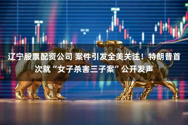 辽宁股票配资公司 案件引发全美关注！特朗普首次就“女子杀害三子案”公开发声