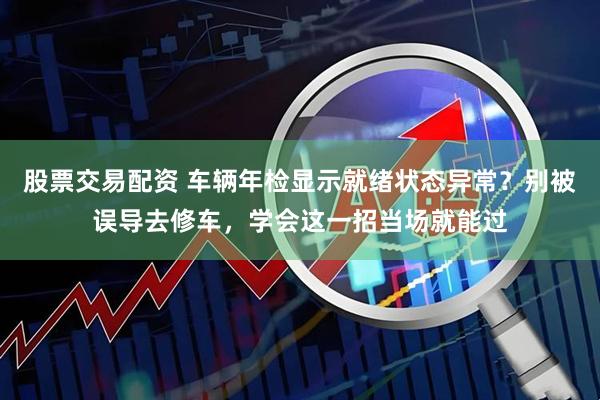 股票交易配资 车辆年检显示就绪状态异常？别被误导去修车，学会这一招当场就能过