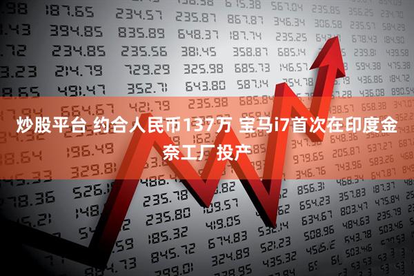 炒股平台 约合人民币137万 宝马i7首次在印度金奈工厂投产