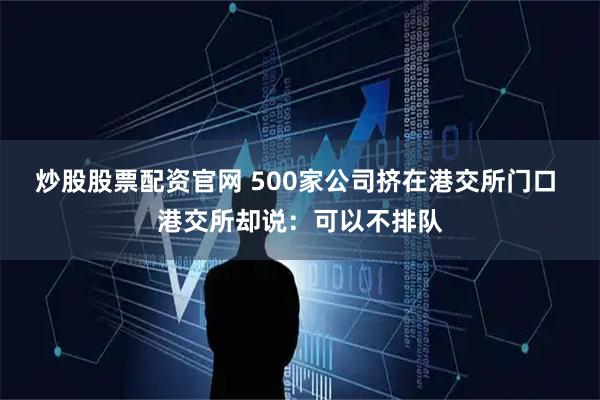 炒股股票配资官网 500家公司挤在港交所门口 港交所却说：可以不排队