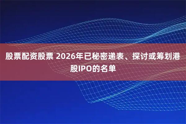 股票配资股票 2026年已秘密递表、探讨或筹划港股IPO的名单