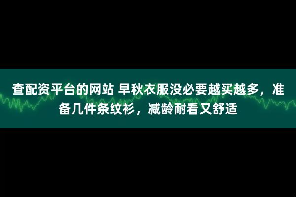 查配资平台的网站 早秋衣服没必要越买越多，准备几件条纹衫，减龄耐看又舒适