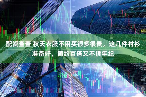 配资查查 秋天衣服不用买很多很贵，这几件衬衫准备好，简约百搭又不挑年纪